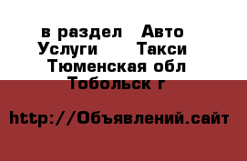  в раздел : Авто » Услуги »  » Такси . Тюменская обл.,Тобольск г.